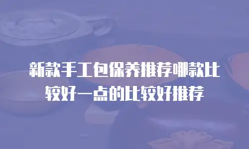 新款手工包保养推荐哪款比较好一点的比较好推荐