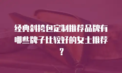 经典斜挎包定制推荐品牌有哪些牌子比较好的女士推荐？