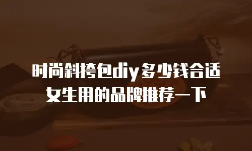 时尚斜挎包diy多少钱合适女生用的品牌推荐一下