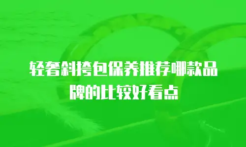轻奢斜挎包保养推荐哪款品牌的比较好看点