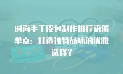 时尚手工皮包制作推荐语简单点：打造独特品味的优雅选择？