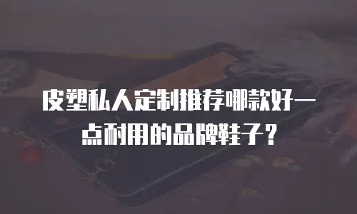 皮塑私人定制推荐哪款好一点耐用的品牌鞋子？
