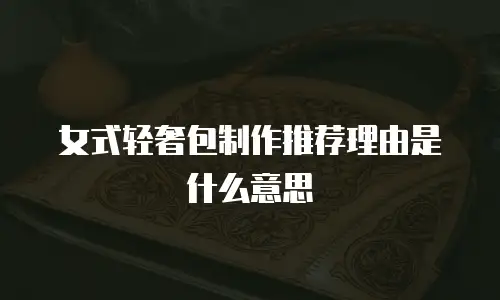 女式轻奢包制作推荐理由是什么意思