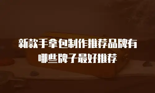 新款手拿包制作推荐品牌有哪些牌子最好推荐