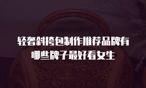 轻奢斜挎包制作推荐品牌有哪些牌子最好看女生