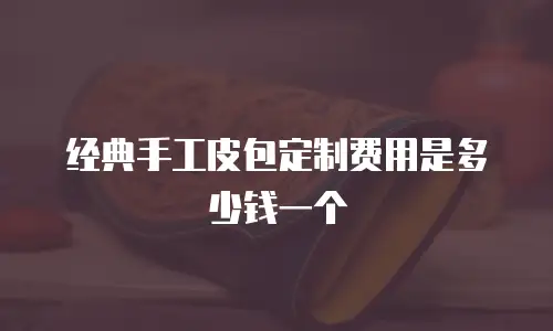 经典手工皮包定制费用是多少钱一个
