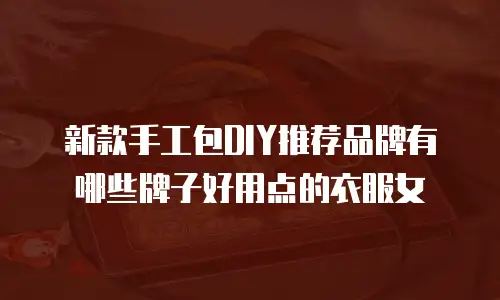 新款手工包DIY推荐品牌有哪些牌子好用点的衣服女