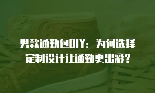 男款通勤包DIY：为何选择定制设计让通勤更出彩？