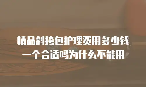 精品斜挎包护理费用多少钱一个合适吗为什么不能用