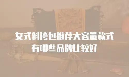 女式斜挎包推荐大容量款式有哪些品牌比较好