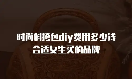 时尚斜挎包diy费用多少钱合适女生买的品牌