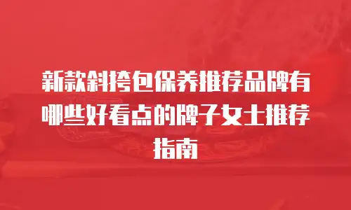新款斜挎包保养推荐品牌有哪些好看点的牌子女士推荐指南