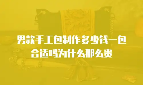 男款手工包制作多少钱一包合适吗为什么那么贵