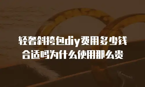 轻奢斜挎包diy费用多少钱合适吗为什么使用那么贵