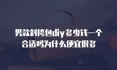 男款斜挎包diy多少钱一个合适吗为什么便宜很多