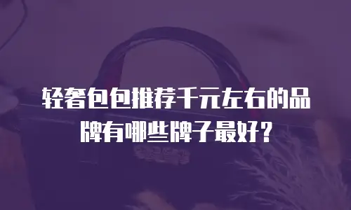 轻奢包包推荐千元左右的品牌有哪些牌子最好？