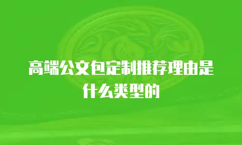 高端公文包定制推荐理由是什么类型的