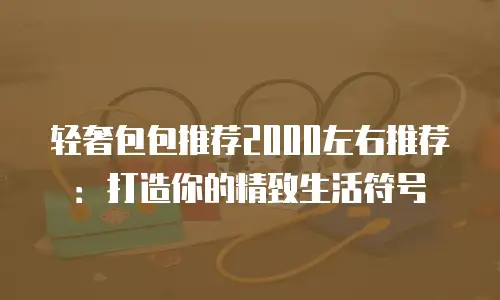轻奢包包推荐2000左右推荐：打造你的精致生活符号