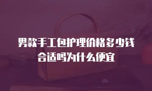 男款手工包护理价格多少钱合适吗为什么便宜