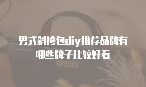 男式斜挎包diy推荐品牌有哪些牌子比较好看
