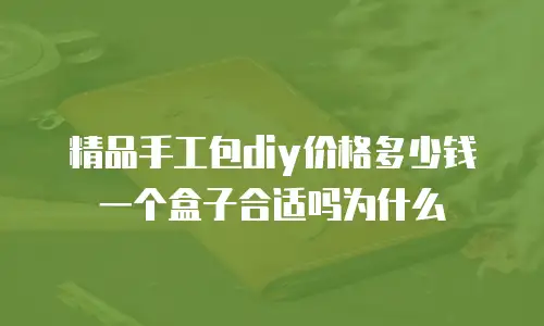 精品手工包diy价格多少钱一个盒子合适吗为什么