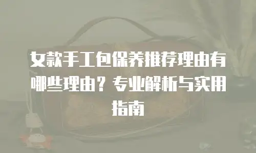 女款手工包保养推荐理由有哪些理由？专业解析与实用指南