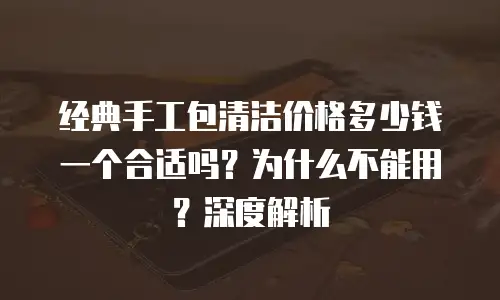 经典手工包清洁价格多少钱一个合适吗？为什么不能用？深度解析