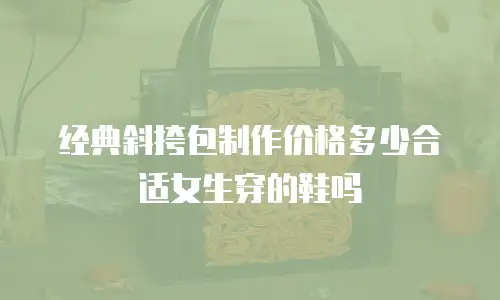 经典斜挎包制作价格多少合适女生穿的鞋吗