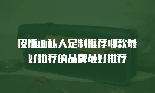 皮雕画私人定制推荐哪款最好推荐的品牌最好推荐