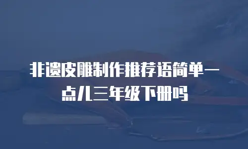 非遗皮雕制作推荐语简单一点儿三年级下册吗