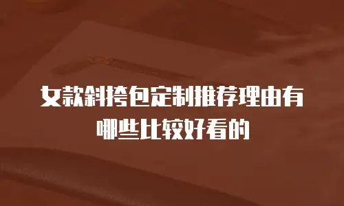 女款斜挎包定制推荐理由有哪些比较好看的