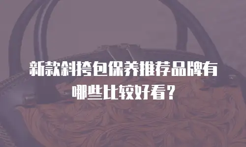 新款斜挎包保养推荐品牌有哪些比较好看？