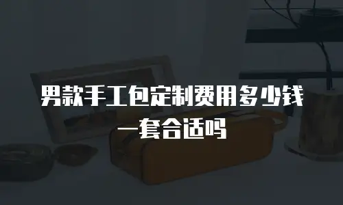 男款手工包定制费用多少钱一套合适吗