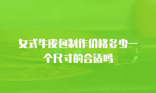女式牛皮包制作价格多少一个尺寸的合适吗