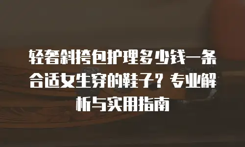 轻奢斜挎包护理多少钱一条合适女生穿的鞋子？专业解析与实用指南