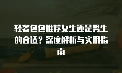 轻奢包包推荐女生还是男生的合适？深度解析与实用指南