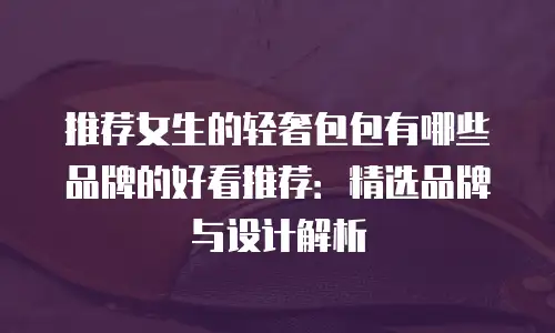推荐女生的轻奢包包有哪些品牌的好看推荐：精选品牌与设计解析