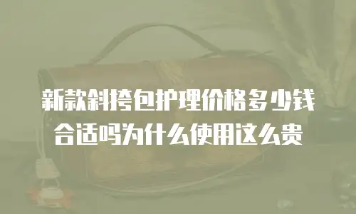 新款斜挎包护理价格多少钱合适吗为什么使用这么贵
