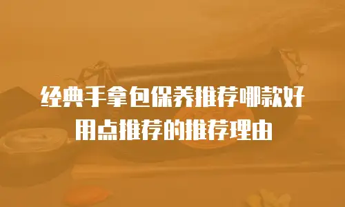 经典手拿包保养推荐哪款好用点推荐的推荐理由
