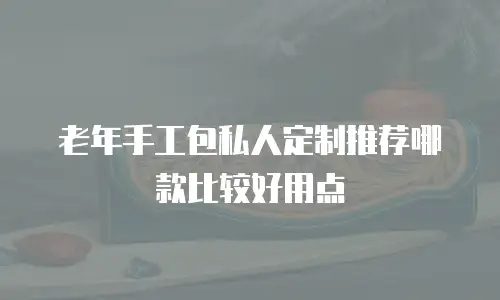 老年手工包私人定制推荐哪款比较好用点