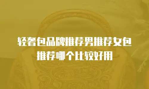 轻奢包品牌推荐男推荐女包推荐哪个比较好用