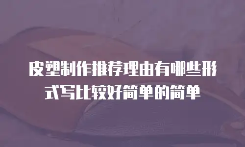 皮塑制作推荐理由有哪些形式写比较好简单的简单