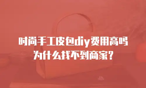 时尚手工皮包diy费用高吗为什么找不到商家？