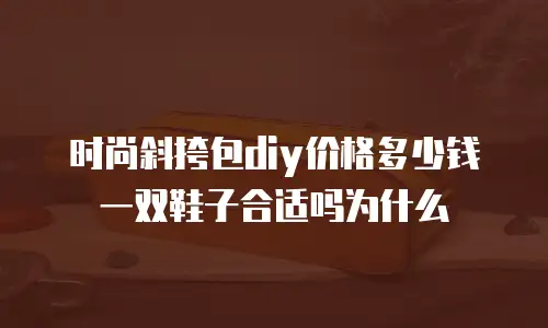 时尚斜挎包diy价格多少钱一双鞋子合适吗为什么