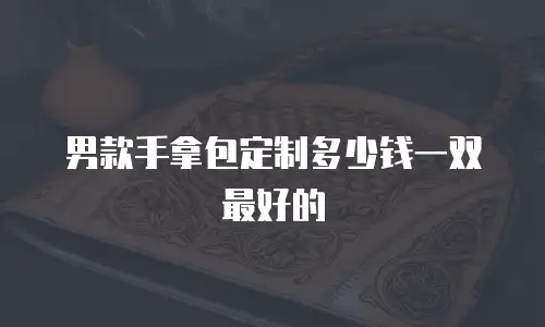 男款手拿包定制多少钱一双最好的