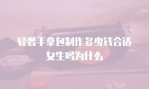 轻奢手拿包制作多少钱合适女生吗为什么