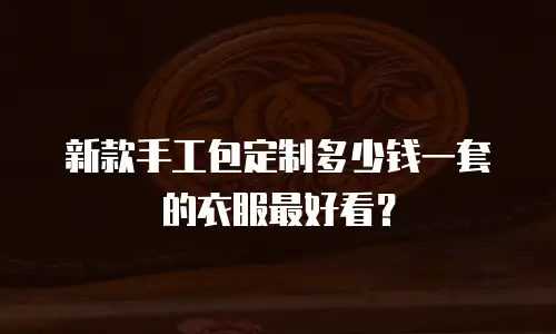 新款手工包定制多少钱一套的衣服最好看？