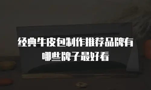 经典牛皮包制作推荐品牌有哪些牌子最好看