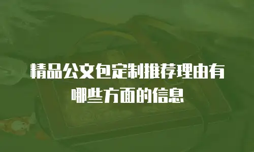 精品公文包定制推荐理由有哪些方面的信息