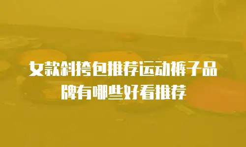 女款斜挎包推荐运动裤子品牌有哪些好看推荐